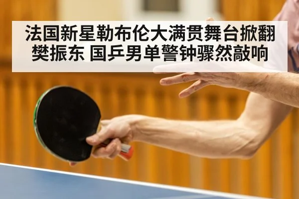法国新星勒布伦大满贯舞台掀翻樊振东 国乒男单警钟骤然敲响