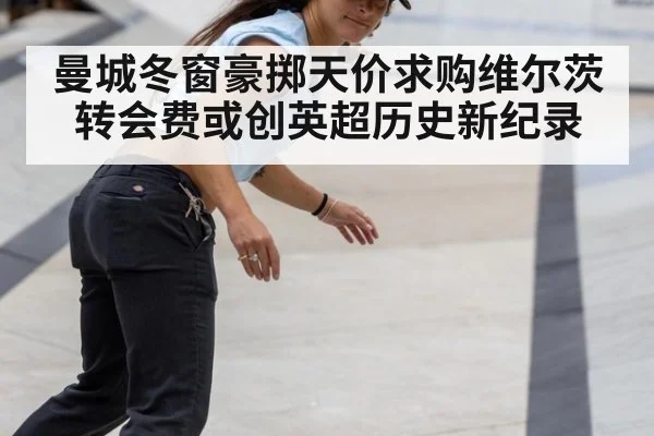 曼城冬窗豪掷天价求购维尔茨 转会费或创英超历史新纪录