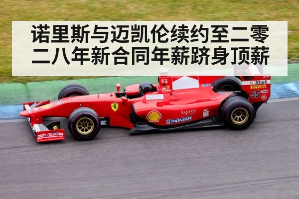 诺里斯与迈凯伦续约至二零二八年新合同年薪跻身顶薪