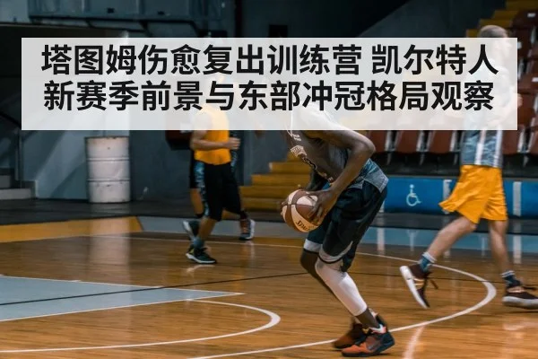 塔图姆伤愈复出训练营 凯尔特人新赛季前景与东部冲冠格局观察