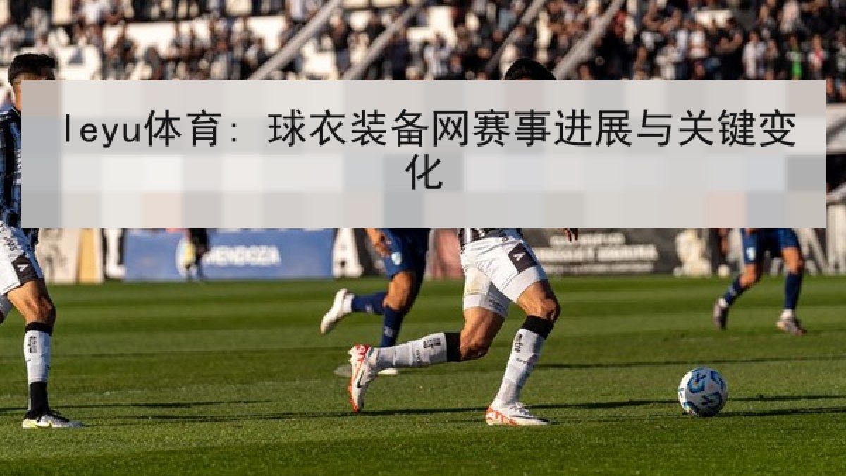 leyu体育: 球衣装备网赛事进展与关键变化